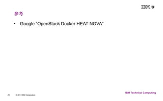 参考 
25 © 2013 IBM Corporation 
IBM Technical Computing 
• Google “OpenStack Docker HEAT NOVA” 
 