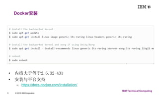 Docker安装 
5 © 2013 IBM Corporation 
IBM Technical Computing 
• 内核大于等于2.6.32-431 
• 安装与平台支持 
– https://docs.docker.com/installation/ 
 