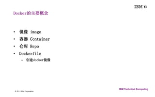 Docker的主要概念 
6 © 2013 IBM Corporation 
IBM Technical Computing 
• 镜像image 
• 容器Container 
• 仓库Repo 
• Dockerfile 
– 创建docker镜像 
 