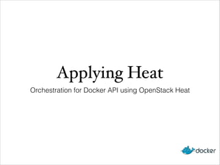 Applying Heat
Orchestration for Docker API using OpenStack Heat
 
