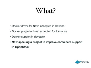 What?
• Docker driver for Nova accepted in Havana!
• Docker plugin for Heat accepted for Icehouse!
• Docker support in devstack!
• Now spec’ing a project to improve containers support
in OpenStack

 