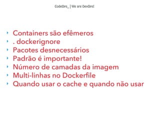 ‣ Containers são efêmeros
‣ . dockerignore
‣ Pacotes desnecessários
‣ Padrão é importante!
‣ Número de camadas da imagem
‣ Multi-linhas no Dockerfile
‣ Quando usar o cache e quando não usar
CodeOps_ | We are DevOps!
 
