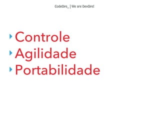 ‣Controle
‣Agilidade
‣Portabilidade
CodeOps_ | We are DevOps!
 