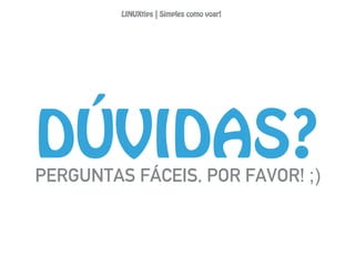 DÚVIDAS?PERGUNTAS FÁCEIS, POR FAVOR! ;)
LINUXtips | Simples como voar!
 