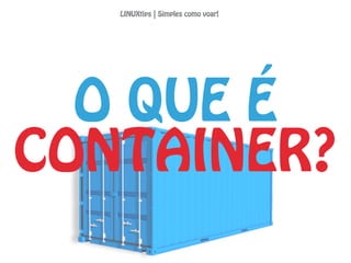 O QUE É
CONTAINER?
LINUXtips | Simples como voar!
 
