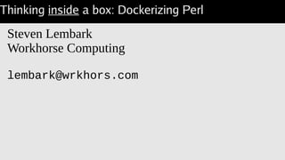 Thinking inside a box: Dockerizing Perl
Steven Lembark
Workhorse Computing
lembark@wrkhors.com
 