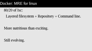 Docker: MRE for linux
80/20 of lxc:
Layered filesystem + Repository + Command line.
More nutritious than exciting.
Still evolving.
 