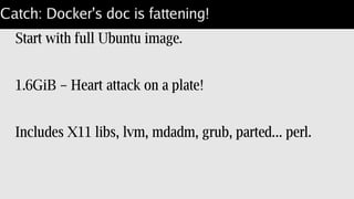 Catch: Docker's doc is fattening!
Start with full Ubuntu image.
1.6GiB – Heart attack on a plate!
Includes X11 libs, lvm, mdadm, grub, parted... perl.
 