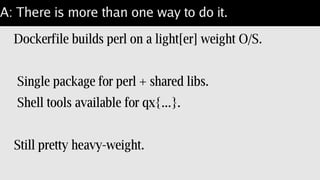 Q: How can we put docker on a healthy diet?
Start with something lighter-weight underneath?
Keep less of it in the container?
Well... since this is about perl:
 