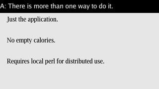 A: There is more than one way to do it.
Just perl
Minimal for distribution of local perl.
Lacks tools to inspect the build.
 
