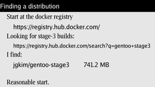 Gentoo is easy to dockerize
Common solution is a “stage-3” system.
Shell + libs + build tools.
Not much else.
About half the size of Ubuntu.
 