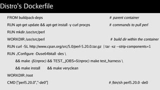 Building a perl container
Github has templates:
http://github.com/Perl/docker-perl
Dockerfiles like “5.020.000-64bit/Dockerfile”.
git acquires “5.020.0-64bit-optimized” directory.
 