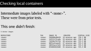 Building Perl
The build takes input and optional repository tag.
Input is a directory not “Dockerfile”
$ cd /scratch/docker/gentoo+perl;
$ docker build –tag='lembark/perl-gentoo' . ;
Each step in the Dockerfile is an intermediate image.
 