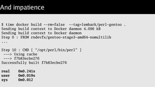 True Lazyness
More re-cycled images:
---> Using cache
---> cb4c5cd0607e
Step 8 : RUN /opt/perl/bin/h2ph -r -l /usr/include;
---> Running in 92efee8c31e2
require '_h2ph_pre.ph';
...
 