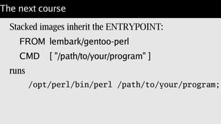 Choose your toppings
Default for gentoo run /bin/bash <your command>.
Save typing with:
ENTRYPOINT [ “/opt/perl/bin/perl” ]
CMD [ "-d", "-E", "42" ]
Use –entrypoint='/bin/bash' if perl fails.
 