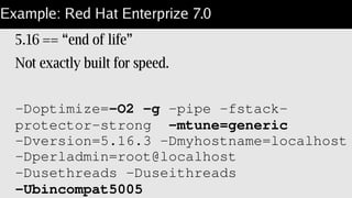 Example: Red Hat Enterprize 7.0
5.16 == “end of life”
Not exactly built for speed.
­Doptimize=­O2 ­g ­pipe ­fstack­
protector­strong  ­mtune=generic  
­Dversion=5.16.3 ­Dmyhostname=localhost 
­Dperladmin=root@localhost  
­Dusethreads ­Duseithreads 
­Ubincompat5005
 