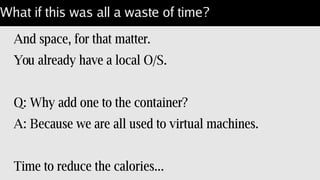 Minimal Virtual Size: single "RUN" command
FROM jgkim/gentoo-stage3
MAINTAINER Steven Lembark <lembark@wrkhors.com>
WORKDIR /var/tmp/
# better yet, put this in a shell script and RUN ./build-perl!
RUN wget -O – http://www.cpan.org/src/5.0/perl-5.20.2.tar.gz 
| gzip -dc tar | tar xf - 
&& cd perl-5.20.2 
&& Configure -de -Dprefix=/opt/perl 
-Dman1dir=none -Dman3dir=none 
-Doptimize='-O3 -march=native -pipe' 
&& make all test install distclean 
&& cd .. && rm -rf 5.20.2 ;
RUN /opt/perl/bin/h2ph -r -a -l;
ENTRYPOINT [ "/opt/perl/bin/perl" ]
CMD [ "-d", "-E", "42" ]
 