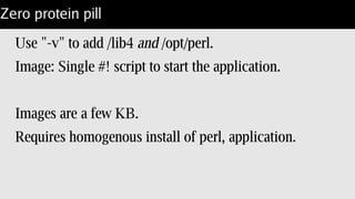 One way: bundle libs
“ldd” lists shared libs:
COPY them into the image with perl.
Build lib64 image from perl – order doesn't matter.
linux-vdso.so.1 (0x00007ffdfbbcb000)
libperl.so => /opt/perl/5.20/lib/5.20.2/x86_64-linux/CORE/libperl.so
(0x00007f40f8868000)
libnsl.so.1 => /lib64/libnsl.so.1 (0x00007f40f8650000)
libdl.so.2 => /lib64/libdl.so.2 (0x00007f40f844c000)
libm.so.6 => /lib64/libm.so.6 (0x00007f40f8153000)
libcrypt.so.1 => /lib64/libcrypt.so.1 (0x00007f40f7f1c000)
libutil.so.1 => /lib64/libutil.so.1 (0x00007f40f7d19000)
libc.so.6 => /lib64/libc.so.6 (0x00007f40f7981000)
/lib64/ld-linux-x86-64.so.2 (0x00007f40f8c2b000)
 