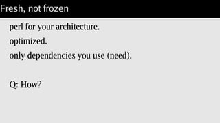 Fresh, not frozen
perl for your architecture.
optimized.
only dependencies you use (need).
Q: How?
 