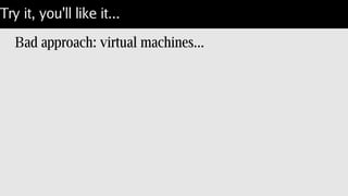 Try it, you'll like it...
Bad approach: virtual machines...
 