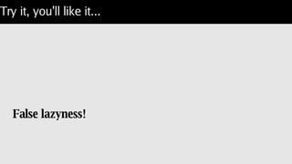 Try it, you'll like it...
False lazyness!
 