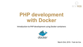 PHP development
with Docker
Introduction to PHP development using Docker containers
March 23rd, 2016 - Yosh de Vos
 