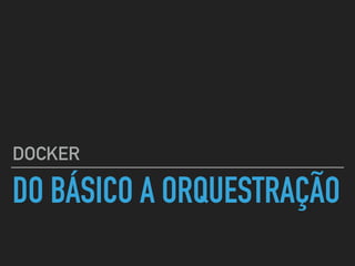 DO BÁSICO A ORQUESTRAÇÃO
DOCKER
 