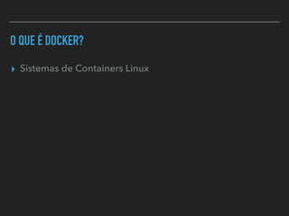 O QUE É DOCKER?
▸ Sistemas de Containers Linux
 