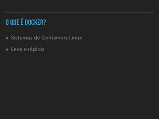 O QUE É DOCKER?
▸ Sistemas de Containers Linux
▸ Leve e rápido
 
