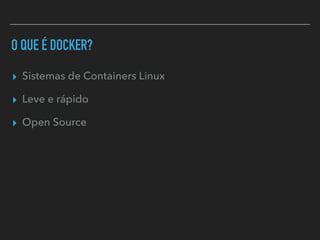 O QUE É DOCKER?
▸ Sistemas de Containers Linux
▸ Leve e rápido
▸ Open Source
 