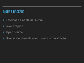 O QUE É DOCKER?
▸ Sistemas de Containers Linux
▸ Leve e rápido
▸ Open Source
▸ Diversas ferramentas de cluster e orquestração
 