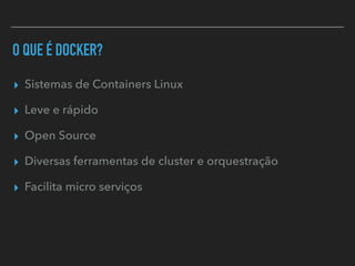 O QUE É DOCKER?
▸ Sistemas de Containers Linux
▸ Leve e rápido
▸ Open Source
▸ Diversas ferramentas de cluster e orquestração
▸ Facilita micro serviços
 