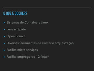 O QUE É DOCKER?
▸ Sistemas de Containers Linux
▸ Leve e rápido
▸ Open Source
▸ Diversas ferramentas de cluster e orquestração
▸ Facilita micro serviços
▸ Facilita emprego do 12 factor
 