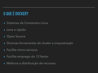 O QUE É DOCKER?
▸ Sistemas de Containers Linux
▸ Leve e rápido
▸ Open Source
▸ Diversas ferramentas de cluster e orquestração
▸ Facilita micro serviços
▸ Facilita emprego do 12 factor
▸ Melhora a distribuição de recursos
 