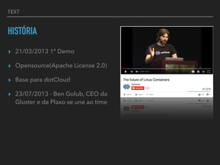 TEXT
HISTÓRIA
▸ 21/03/2013 1ª Demo
▸ Opensource(Apache License 2.0)
▸ Base para dotCloud
▸ 23/07/2013 - Ben Golub, CEO da
Gluster e da Plaxo se une ao time
 