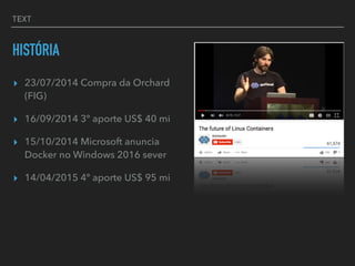 TEXT
HISTÓRIA
▸ 23/07/2014 Compra da Orchard
(FIG)
▸ 16/09/2014 3º aporte US$ 40 mi
▸ 15/10/2014 Microsoft anuncia
Docker no Windows 2016 sever
▸ 14/04/2015 4º aporte US$ 95 mi
 