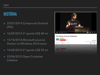 TEXT
HISTÓRIA
▸ 23/07/2014 Compra da Orchard
(FIG)
▸ 16/09/2014 3º aporte US$ 40 mi
▸ 15/10/2014 Microsoft anuncia
Docker no Windows 2016 sever
▸ 14/04/2015 4º aporte US$ 95 mi
▸ 22/06/2015 Open Container
Initiative
 