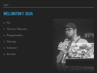 TEXT
WELLINGTON F. SILVA
▸ Pai
▸ Técnico Telecom,
▸ Programador,
▸ Devops
▸ Instrutor
▸ Escritor
 