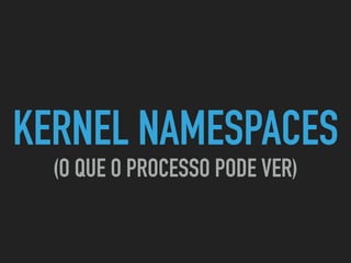 KERNEL NAMESPACES
(O QUE O PROCESSO PODE VER)
 
