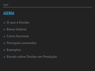 TEXT
AGENDA
▸ O que é Docker
▸ Breve história
▸ Como funciona
▸ Principais comandos
▸ Exemplos
▸ Estudo sobre Docker em Produção
 