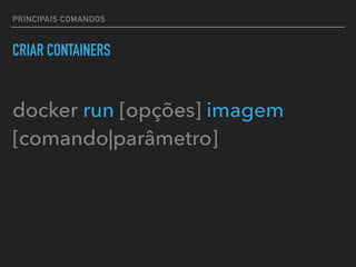 PRINCIPAIS COMANDOS
CRIAR CONTAINERS
docker run [opções] imagem
[comando|parâmetro]
 