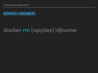 PRINCIPAIS COMANDOS
REMOVER CONTAINERS
docker rm [opções] id|nome
 