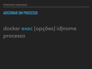 PRINCIPAIS COMANDOS
ADICIONAR UM PROCESSO
docker exec [opções] id|nome
processo
 