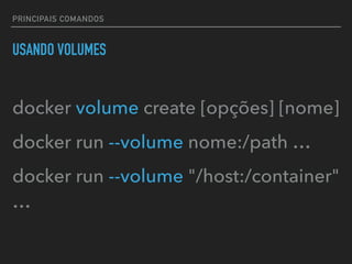 PRINCIPAIS COMANDOS
USANDO VOLUMES
docker volume create [opções] [nome]
docker run --volume nome:/path …
docker run --volume "/host:/container"
…
 