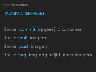 PRINCIPAIS COMANDOS
TRABALHANDO COM IMAGENS
docker commit [opções] id|container
docker pull imagem
docker push imagem
docker tag [img-original|id] nova-imagem
 