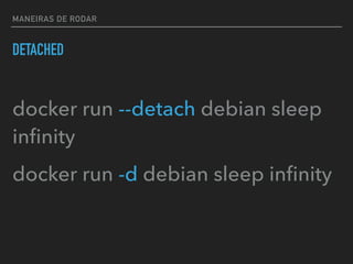 MANEIRAS DE RODAR
DETACHED
docker run --detach debian sleep
inﬁnity
docker run -d debian sleep inﬁnity
 