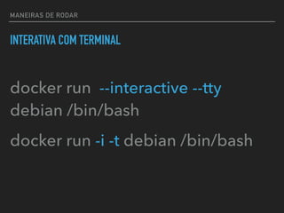 MANEIRAS DE RODAR
INTERATIVA COM TERMINAL
docker run --interactive --tty
debian /bin/bash
docker run -i -t debian /bin/bash
 