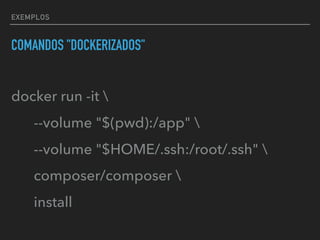 EXEMPLOS
COMANDOS "DOCKERIZADOS"
docker run -it 
--volume "$(pwd):/app" 
--volume "$HOME/.ssh:/root/.ssh" 
composer/composer 
install
 