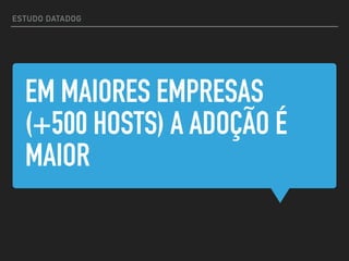 EM MAIORES EMPRESAS
(+500 HOSTS) A ADOÇÃO É
MAIOR
ESTUDO DATADOG
 