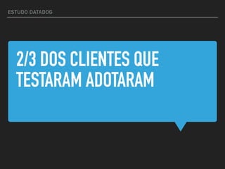 2/3 DOS CLIENTES QUE
TESTARAM ADOTARAM
ESTUDO DATADOG
 